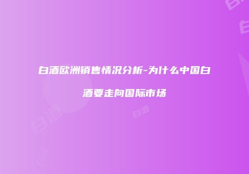白酒欧洲销售情况分析-为什么中国白酒要走向国际市场