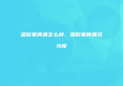 深粉象啤酒怎么样，深粉象啤酒多少度