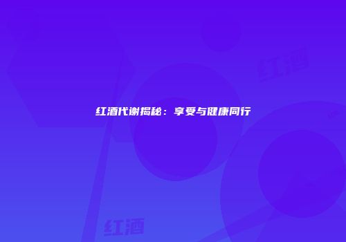 红酒代谢揭秘：享受与健康同行