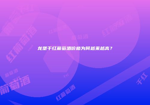 龙堡干红葡萄酒价格为何越来越高？