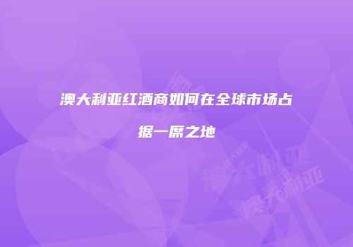 澳大利亚红酒商如何在全球市场占据一席之地