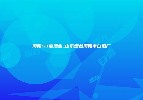 海阳53度酒业_山东烟台海阳市白酒厂