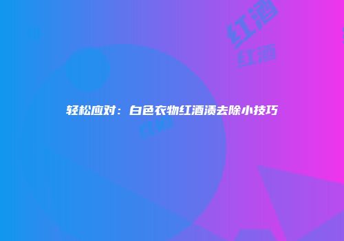 轻松应对：白色衣物红酒渍去除小技巧