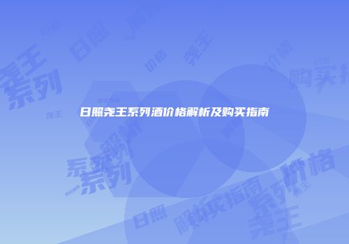 日照尧王系列酒价格解析及购买指南