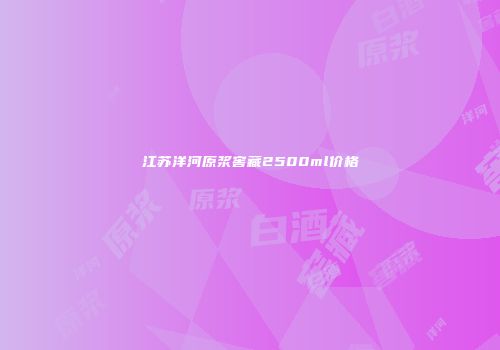 江苏洋河原浆窖藏2500ml价格