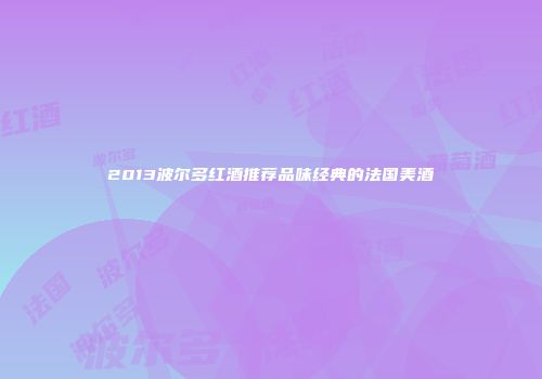 2013波尔多红酒推荐品味经典的法国美酒
