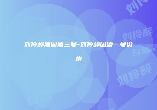刘伶醉酒国酒三号-刘伶醉国酒一号价格
