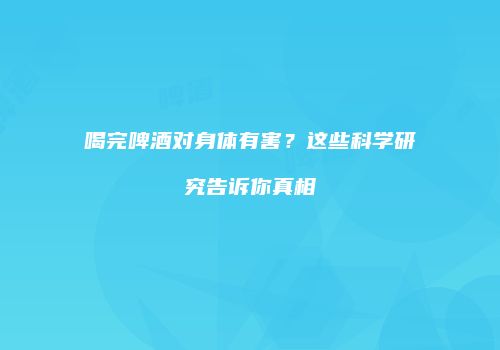 喝完啤酒对身体有害？这些科学研究告诉你真相