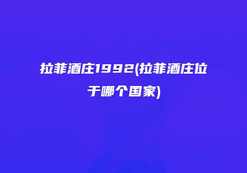 拉菲酒庄1992(拉菲酒庄位于哪个国家)