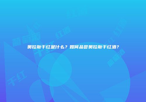 奥拉斯干红是什么？如何品尝奥拉斯干红酒？