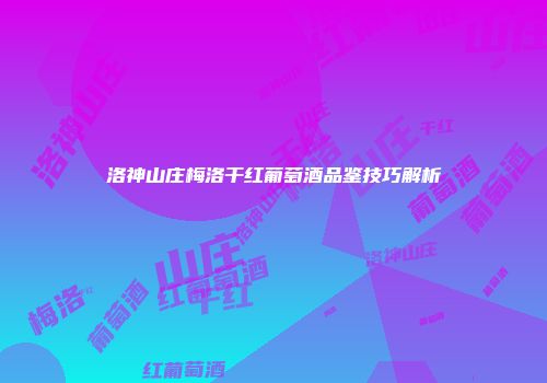 洛神山庄梅洛干红葡萄酒品鉴技巧解析