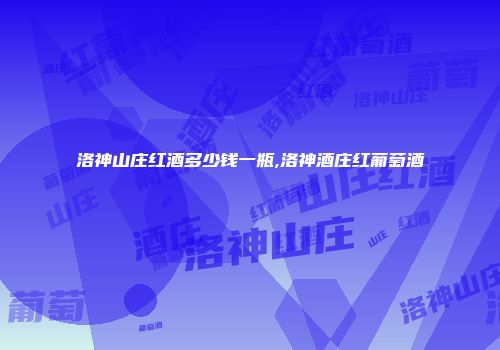 洛神山庄红酒多少钱一瓶,洛神酒庄红葡萄酒