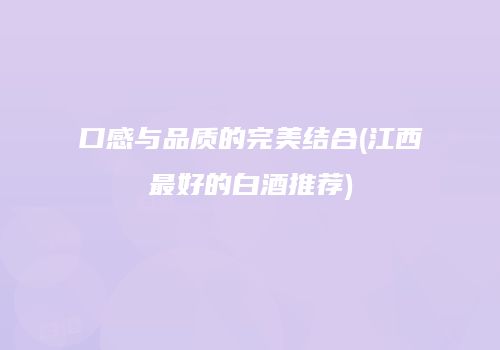 口感与品质的完美结合(江西最好的白酒推荐)
