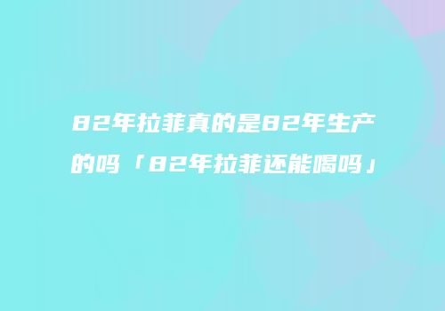 82年拉菲真的是82年生产的吗「82年拉菲还能喝吗」