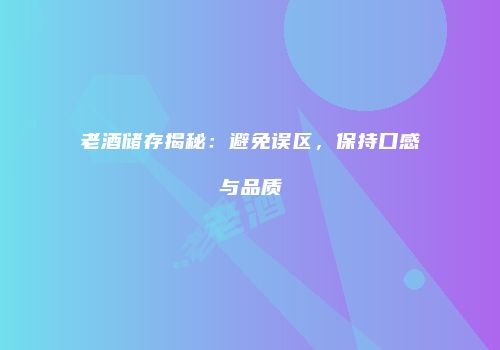 老酒储存揭秘：避免误区，保持口感与品质