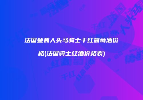 法国金装人头马骑士干红葡萄酒价格(法国骑士红酒价格表)