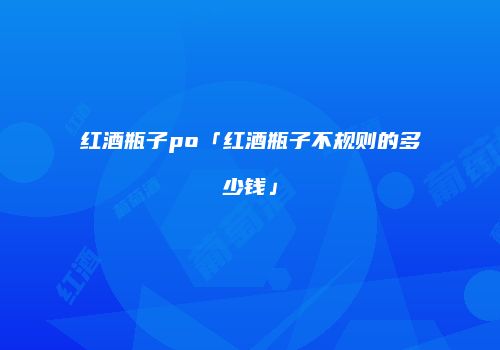红酒瓶子po「红酒瓶子不规则的多少钱」