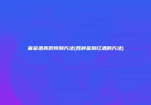 葡萄酒真假辨别方法(四种鉴别红酒的方法)