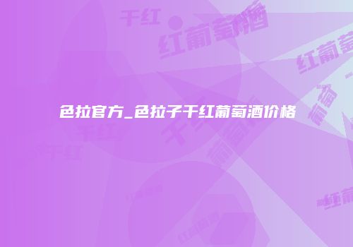 色拉官方_色拉子干红葡萄酒价格