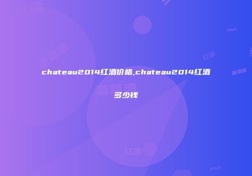 chateau2014红酒价格,chateau2014红酒多少钱
