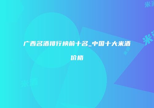 广西名酒排行榜前十名_中国十大米酒价格