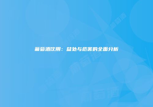 葡萄酒饮用：益处与危害的全面分析