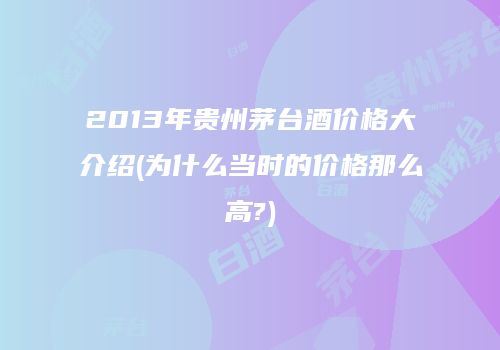 2013年贵州茅台酒价格大介绍(为什么当时的价格那么高?)