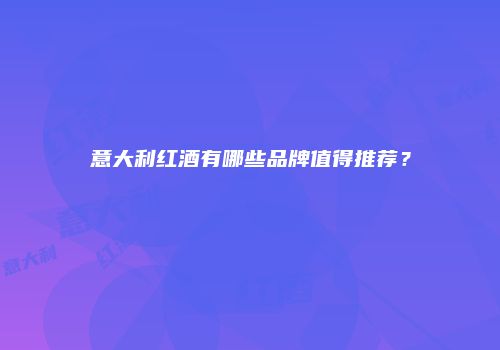 意大利红酒有哪些品牌值得推荐？