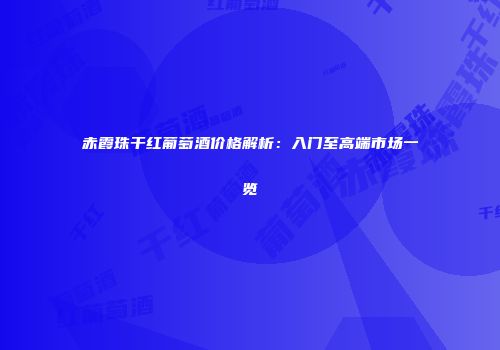 赤霞珠干红葡萄酒价格解析：入门至高端市场一览
