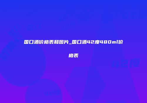 国口酒价格表和图片_国口酒42度480ml价格表