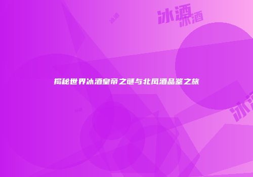 揭秘世界冰酒皇帝之谜与北凤酒品鉴之旅