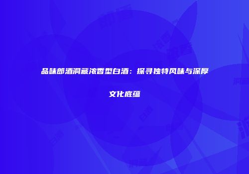品味郎酒洞藏浓香型白酒：探寻独特风味与深厚文化底蕴