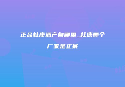 正品杜康酒产自哪里_杜康哪个厂家是正宗