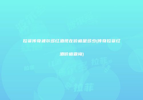 拉菲传奇波尔多红酒现在价格是多少(传奇拉菲红酒价格查询)