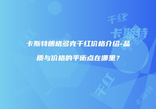 卡斯特朗格多克干红价格介绍-品质与价格的平衡点在哪里？