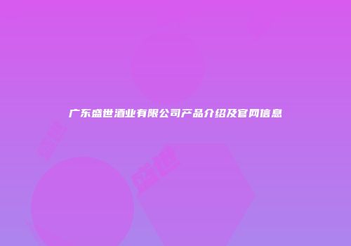 广东盛世酒业有限公司产品介绍及官网信息