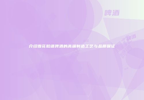 介绍雪花脸谱啤酒的高端制造工艺与品质保证