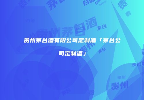 贵州茅台酒有限公司定制酒「茅台公司定制酒」
