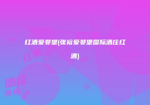 红酒爱斐堡(张裕爱斐堡国际酒庄红酒)