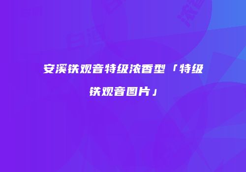 安溪铁观音特级浓香型「特级铁观音图片」