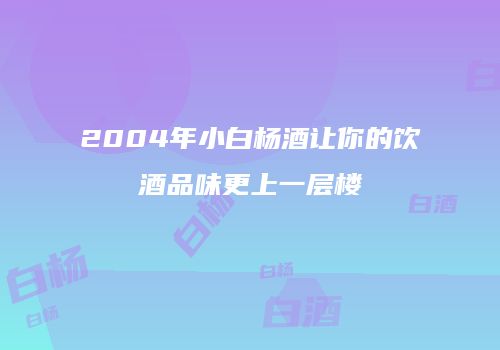 2004年小白杨酒让你的饮酒品味更上一层楼