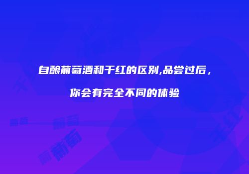 自酿葡萄酒和干红的区别,品尝过后，你会有完全不同的体验
