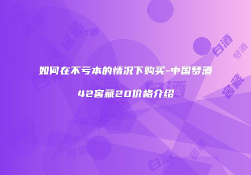 如何在不亏本的情况下购买-中国梦酒42窖藏20价格介绍