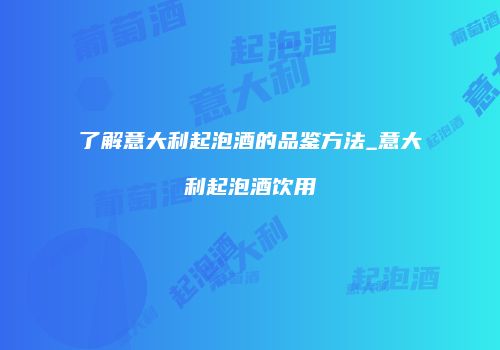 了解意大利起泡酒的品鉴方法_意大利起泡酒饮用