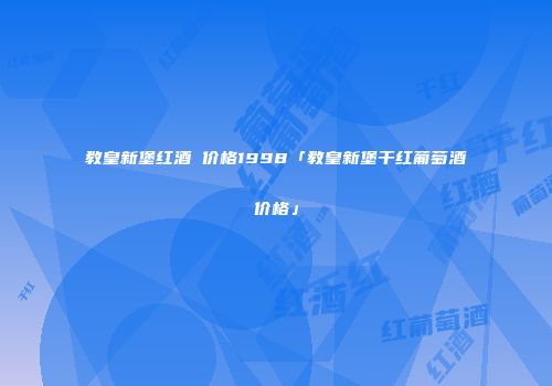 教皇新堡红酒 价格1998「教皇新堡干红葡萄酒价格」