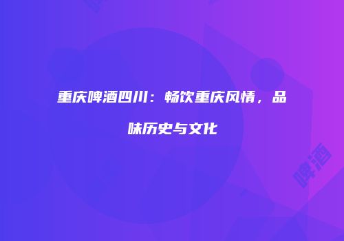 重庆啤酒四川：畅饮重庆风情，品味历史与文化