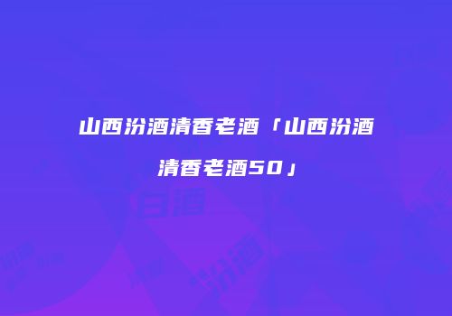 山西汾酒清香老酒「山西汾酒清香老酒50」