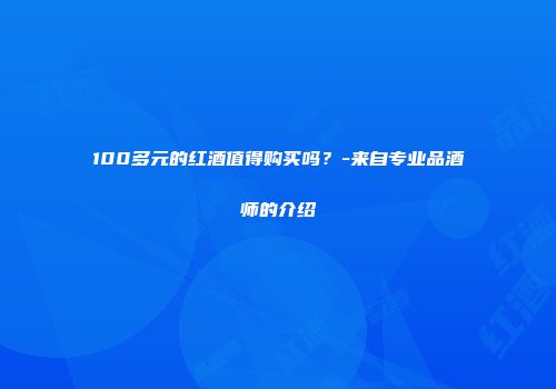 100多元的红酒值得购买吗？-来自专业品酒师的介绍