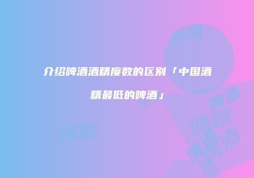 介绍啤酒酒精度数的区别「中国酒精最低的啤酒」