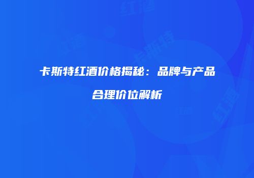 卡斯特红酒价格揭秘：品牌与产品合理价位解析